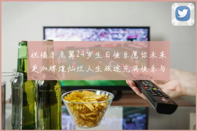 祝福李虎翼24岁生日快乐愿你未来更加辉煌灿烂人生旅途充满快乐与成功