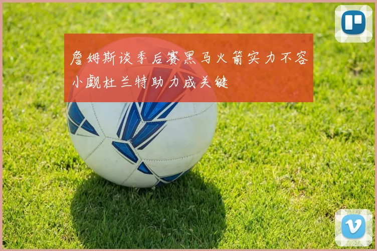 詹姆斯谈季后赛黑马火箭实力不容小觑杜兰特助力成关键