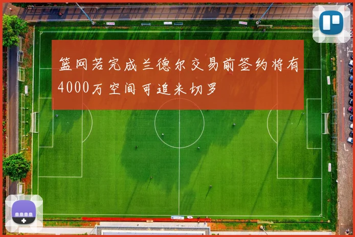 篮网若完成兰德尔交易前签约将有4000万空间可追米切罗