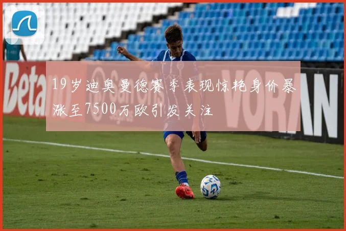 19岁迪奥曼德赛季表现惊艳身价暴涨至7500万欧引发关注