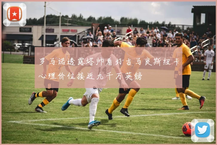 罗马诺透露塔帅看好吉马良斯纽卡心理价位接近九千万英镑