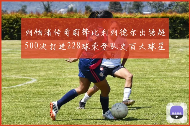 利物浦传奇前锋比利利德尔出场超500次打进228球荣登队史百大球星第11位