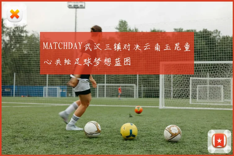 MATCHDAY武汉三镇对决云南玉昆童心共绘足球梦想蓝图