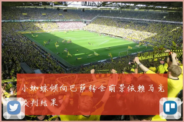 小蜘蛛倾向巴萨转会前景依赖马竞谈判结果