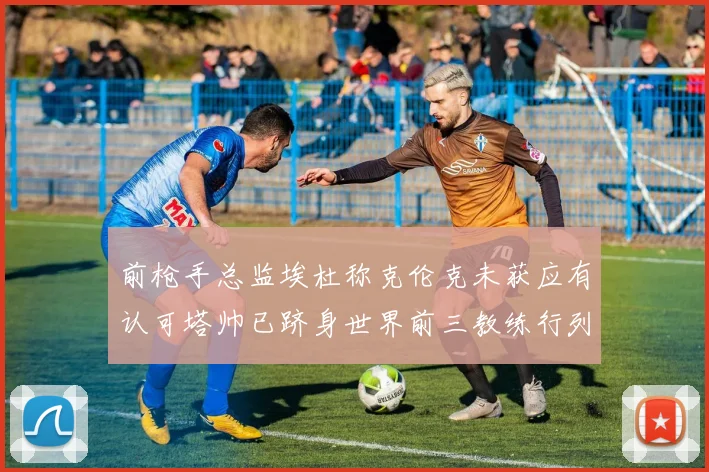 前枪手总监埃杜称克伦克未获应有认可塔帅已跻身世界前三教练行列