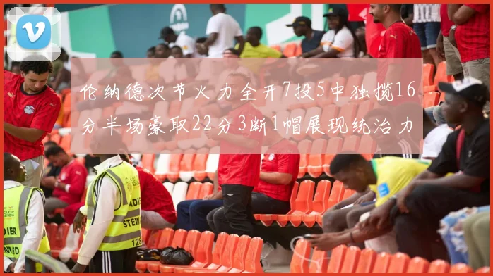 伦纳德次节火力全开7投5中独揽16分半场豪取22分3断1帽展现统治力