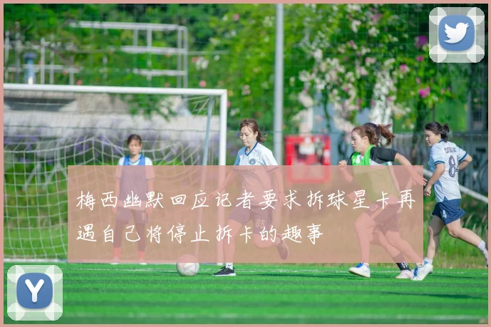 梅西幽默回应记者要求拆球星卡再遇自己将停止拆卡的趣事