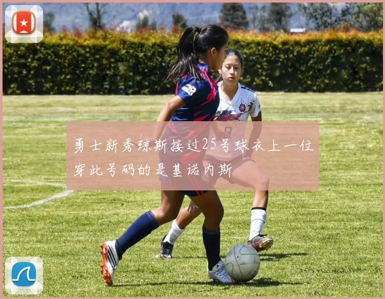 勇士新秀琼斯接过25号球衣上一位穿此号码的是基诺内斯
