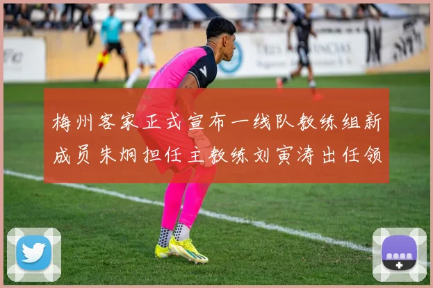 梅州客家正式宣布一线队教练组新成员朱炯担任主教练刘寅涛出任领队