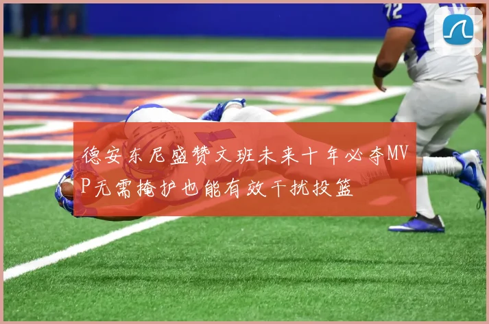 德安东尼盛赞文班未来十年必夺MVP无需掩护也能有效干扰投篮