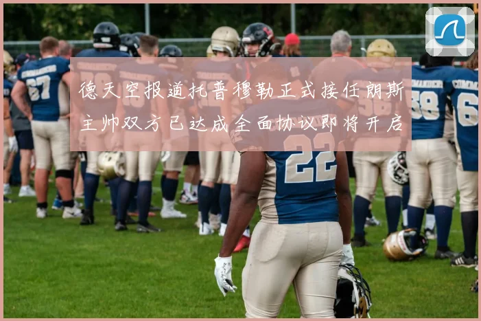 德天空报道托普穆勒正式接任朗斯主帅双方已达成全面协议即将开启新篇章