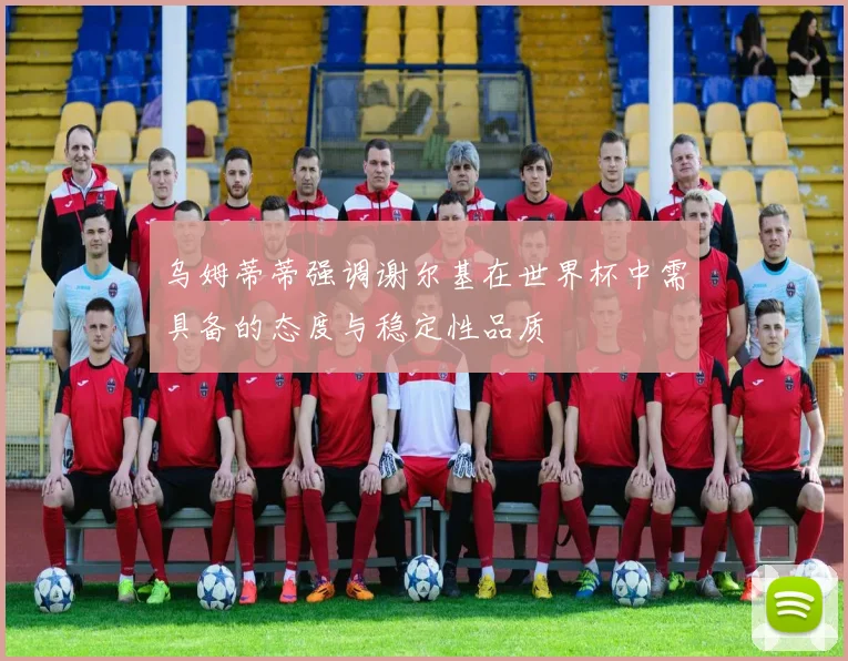 乌姆蒂蒂强调谢尔基在世界杯中需具备的态度与稳定性品质