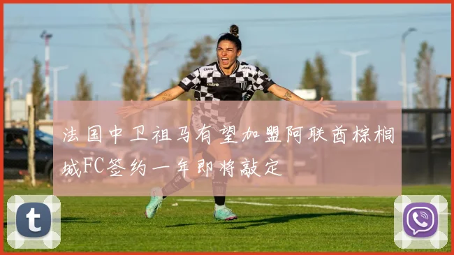 法国中卫祖马有望加盟阿联酋棕榈城FC签约一年即将敲定