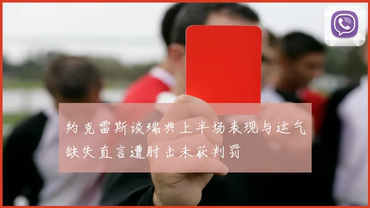 约克雷斯谈瑞典上半场表现与运气缺失直言遭肘击未获判罚