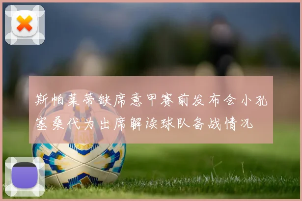 斯帕莱蒂缺席意甲赛前发布会小孔塞桑代为出席解读球队备战情况