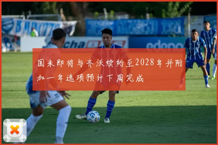 国米即将与齐沃续约至2028年并附加一年选项预计下周完成