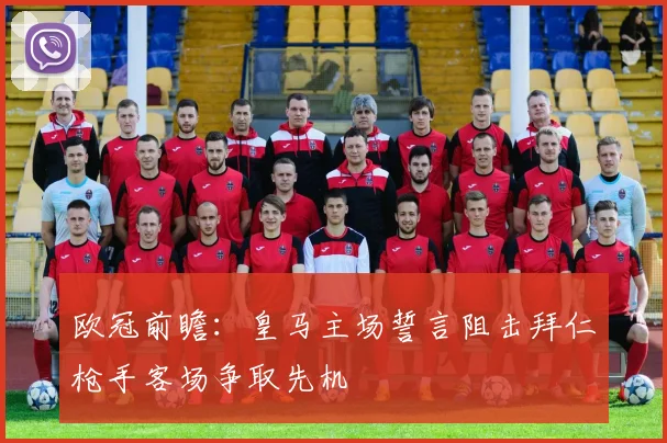 欧冠前瞻：皇马主场誓言阻击拜仁枪手客场争取先机