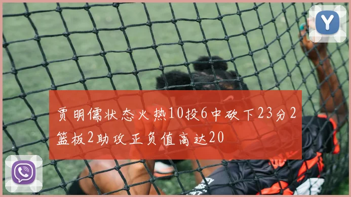 贾明儒状态火热10投6中砍下23分2篮板2助攻正负值高达20