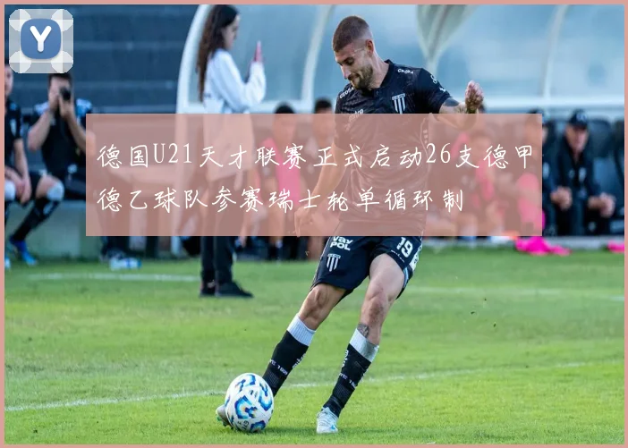 德国U21天才联赛正式启动26支德甲德乙球队参赛瑞士轮单循环制