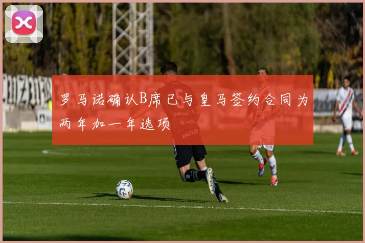 罗马诺确认B席已与皇马签约合同为两年加一年选项