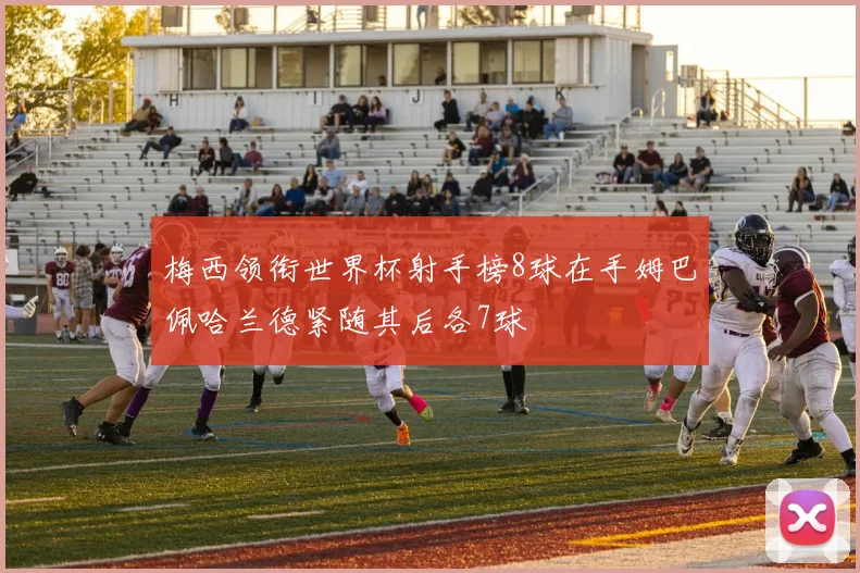 梅西领衔世界杯射手榜8球在手姆巴佩哈兰德紧随其后各7球