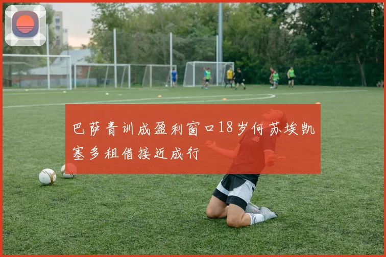 巴萨青训成盈利窗口18岁何苏埃凯塞多租借接近成行