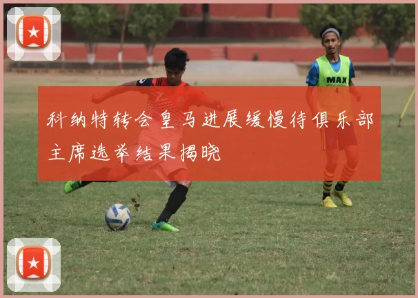 科纳特转会皇马进展缓慢待俱乐部主席选举结果揭晓