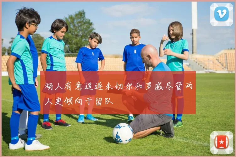 湖人有意追逐米切尔和罗威尽管两人更倾向于留队